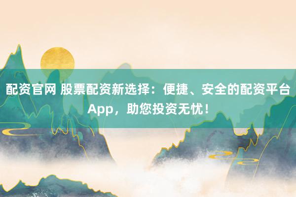 配资官网 股票配资新选择：便捷、安全的配资平台App，助您投资无忧！