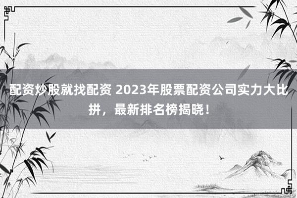 配资炒股就找配资 2023年股票配资公司实力大比拼，最新排名榜揭晓！