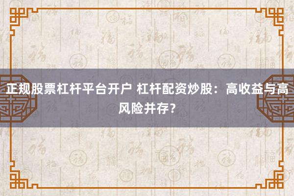 正规股票杠杆平台开户 杠杆配资炒股：高收益与高风险并存？