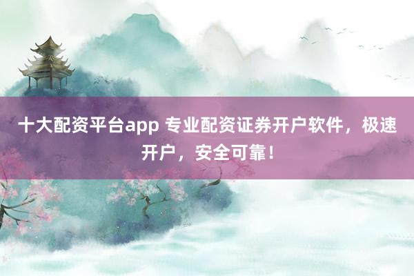 十大配资平台app 专业配资证券开户软件，极速开户，安全可靠！
