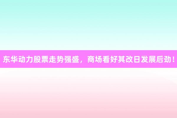 东华动力股票走势强盛，商场看好其改日发展后劲！