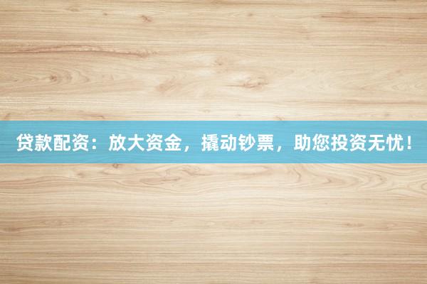 贷款配资：放大资金，撬动钞票，助您投资无忧！