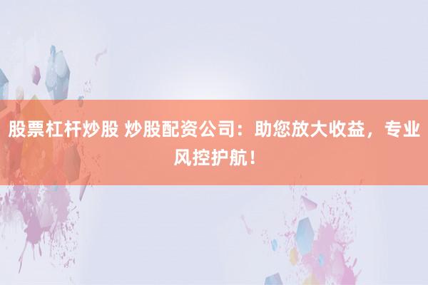 股票杠杆炒股 炒股配资公司：助您放大收益，专业风控护航！