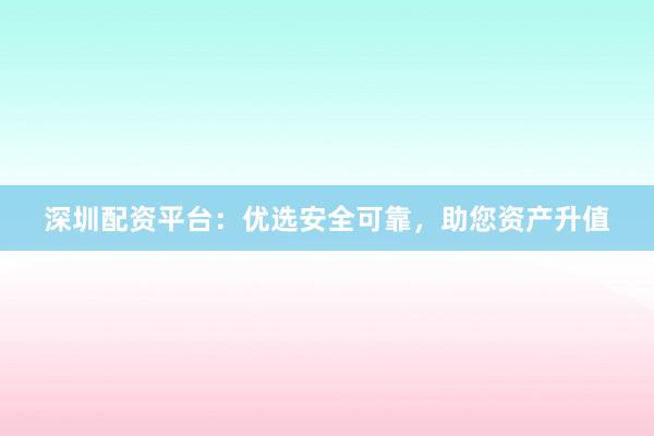深圳配资平台:优选安全可靠,助您资产升值