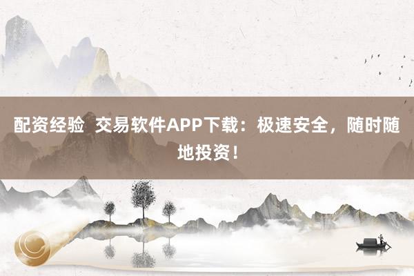 配资经验  交易软件APP下载：极速安全，随时随地投资！