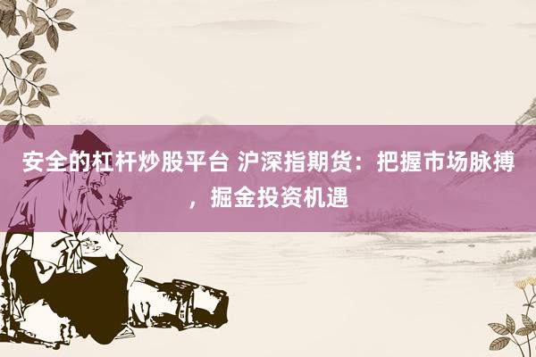 安全的杠杆炒股平台 沪深指期货：把握市场脉搏，掘金投资机遇