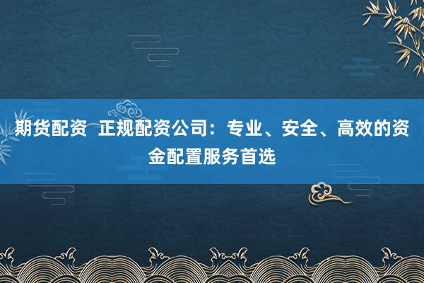 期货配资  正规配资公司：专业、安全、高效的资金配置服务首选