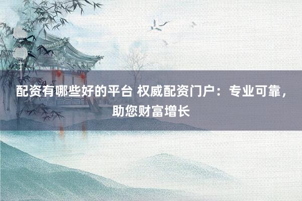 配资有哪些好的平台 权威配资门户：专业可靠，助您财富增长
