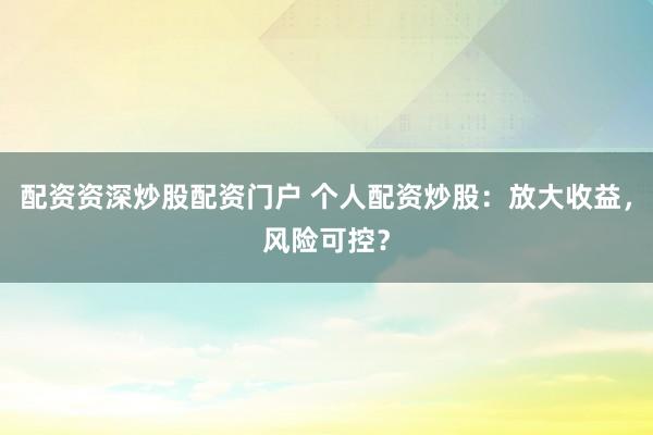 配资资深炒股配资门户 个人配资炒股：放大收益，风险可控？