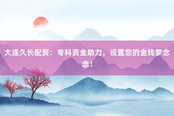 大连久长配资：专科资金助力，设置您的金钱梦念念！