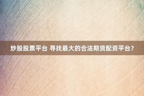 炒股股票平台 寻找最大的合法期货配资平台？