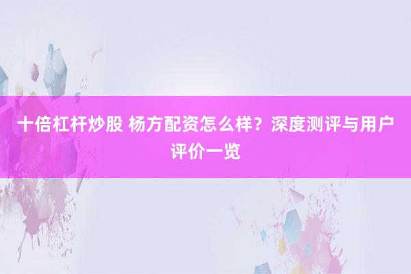 十倍杠杆炒股 杨方配资怎么样?深度测评与用户评价一览