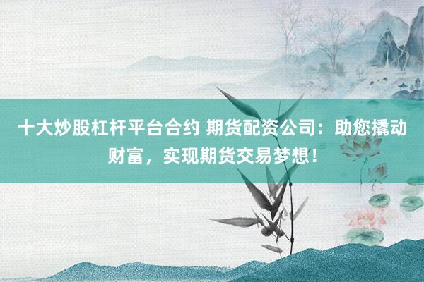 十大炒股杠杆平台合约 期货配资公司：助您撬动财富，实现期货交易梦想！