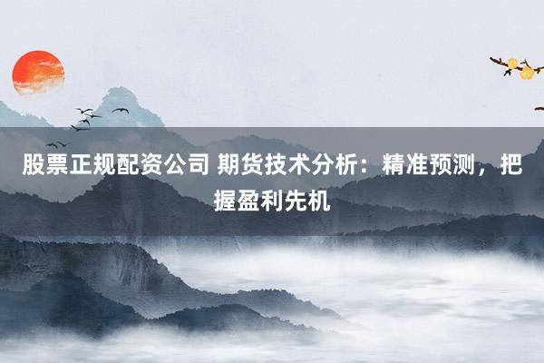 股票正规配资公司 期货技术分析：精准预测，把握盈利先机