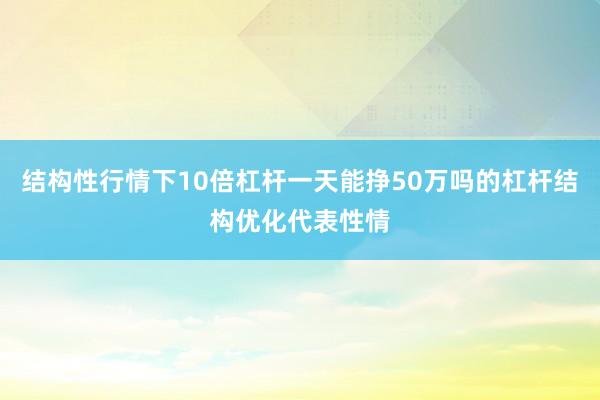 结构性行情下10倍杠杆一天能挣50万吗的杠杆结构优化代表性情