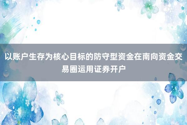 以账户生存为核心目标的防守型资金在南向资金交易圈运用证券开户