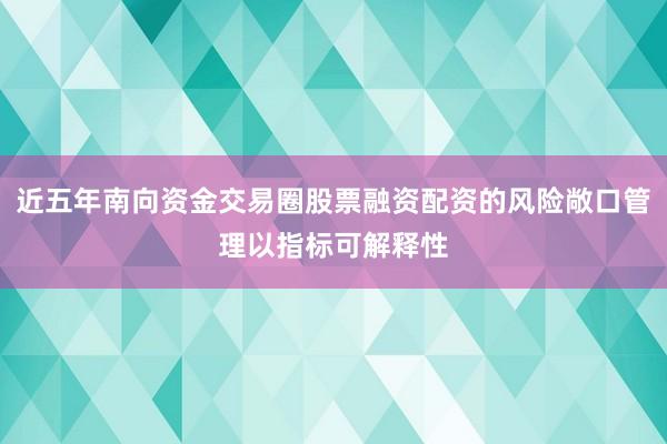 近五年南向资金交易圈股票融资配资的风险敞口管理以指标可解释性