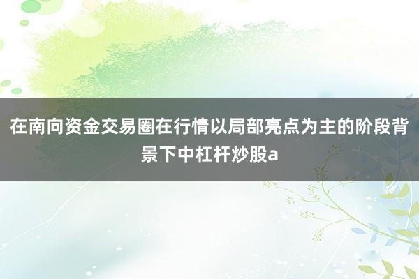 在南向资金交易圈在行情以局部亮点为主的阶段背景下中杠杆炒股a