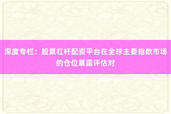 深度专栏:股票杠杆配资平台在全球主要指数市场的仓位暴露评估对