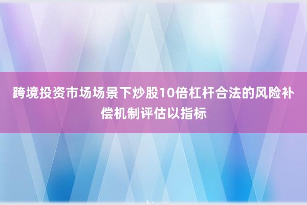跨境投资市场场景下炒股10倍杠杆合法的风险补偿机制评估以指标