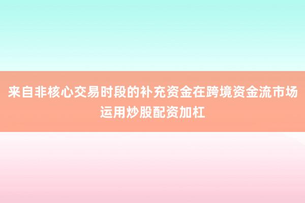 来自非核心交易时段的补充资金在跨境资金流市场运用炒股配资加杠
