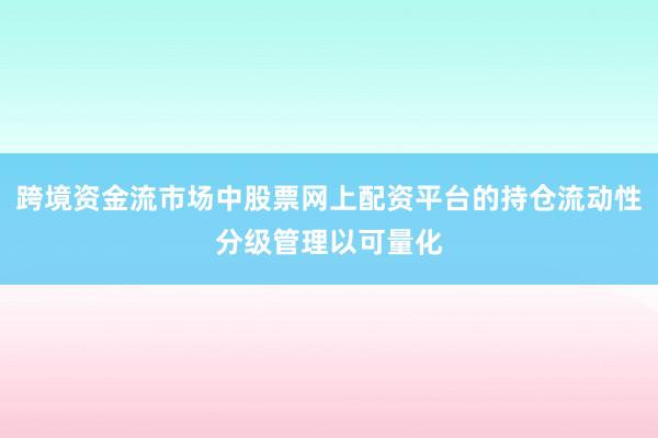 跨境资金流市场中股票网上配资平台的持仓流动性分级管理以可量化