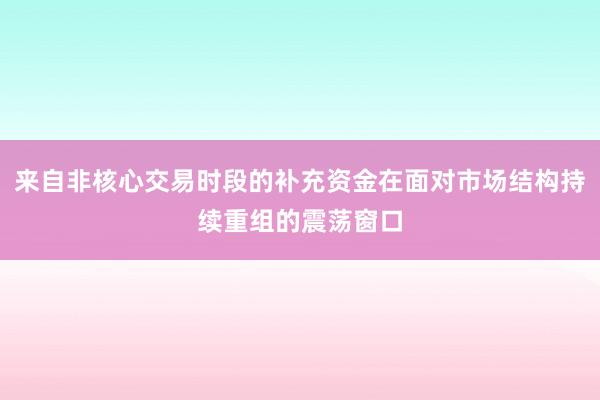 来自非核心交易时段的补充资金在面对市场结构持续重组的震荡窗口