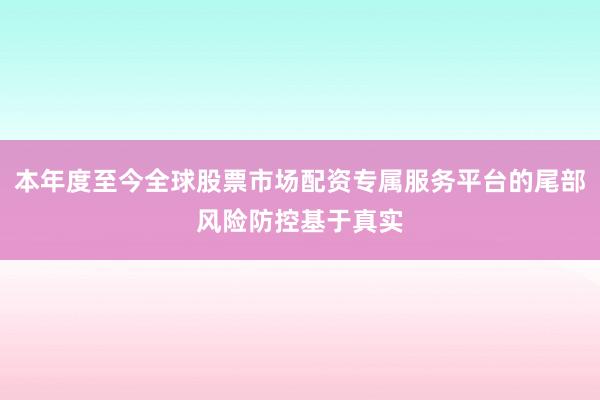 本年度至今全球股票市场配资专属服务平台的尾部风险防控基于真实