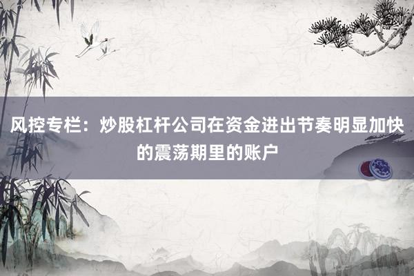 风控专栏：炒股杠杆公司在资金进出节奏明显加快的震荡期里的账户