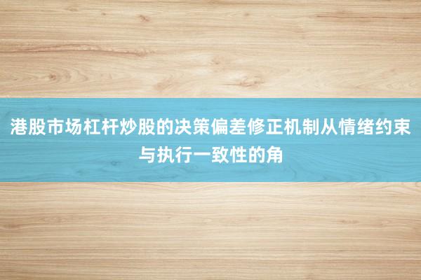 港股市场杠杆炒股的决策偏差修正机制从情绪约束与执行一致性的角