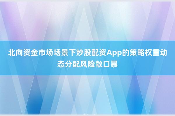 北向资金市场场景下炒股配资App的策略权重动态分配风险敞口暴