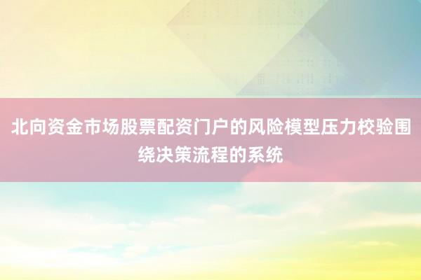 北向资金市场股票配资门户的风险模型压力校验围绕决策流程的系统