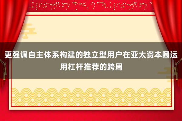 更强调自主体系构建的独立型用户在亚太资本圈运用杠杆推荐的跨周