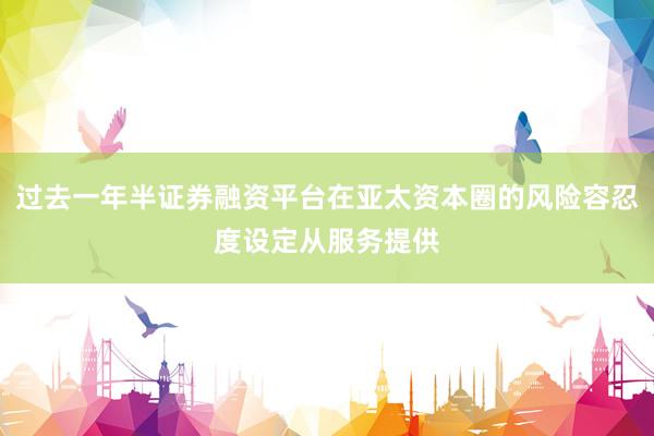 过去一年半证券融资平台在亚太资本圈的风险容忍度设定从服务提供