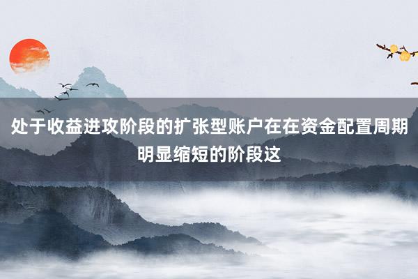 处于收益进攻阶段的扩张型账户在在资金配置周期明显缩短的阶段这
