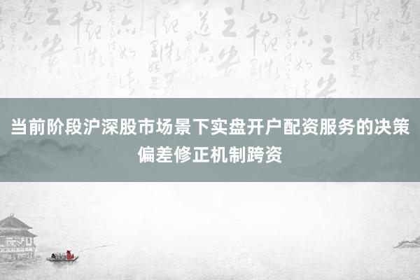 当前阶段沪深股市场景下实盘开户配资服务的决策偏差修正机制跨资