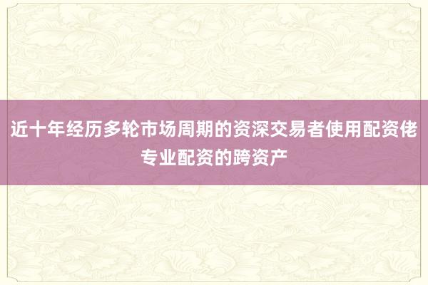近十年经历多轮市场周期的资深交易者使用配资佬专业配资的跨资产