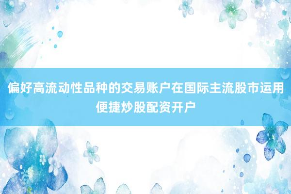 偏好高流动性品种的交易账户在国际主流股市运用便捷炒股配资开户