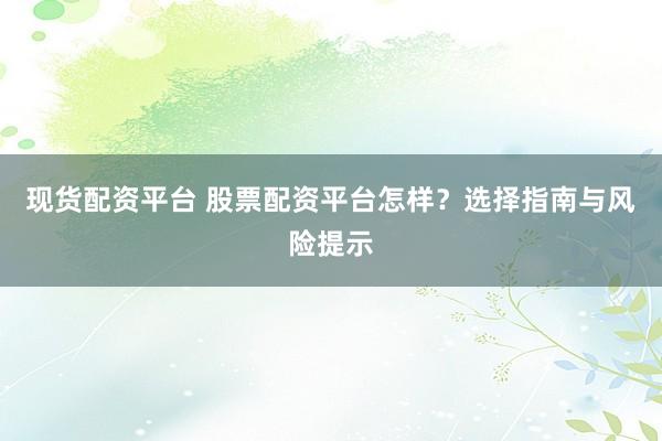 现货配资平台 股票配资平台怎样？选择指南与风险提示