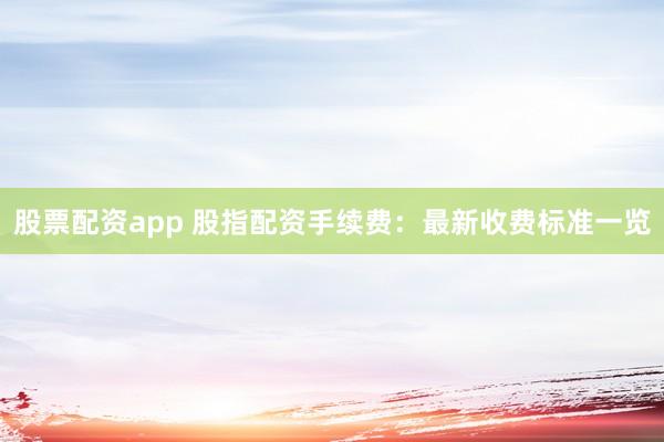 股票配资app 股指配资手续费：最新收费标准一览