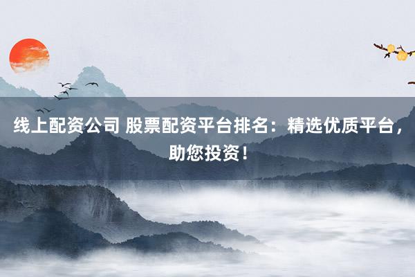 线上配资公司 股票配资平台排名：精选优质平台，助您投资！