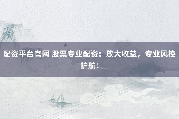 配资平台官网 股票专业配资：放大收益，专业风控护航！