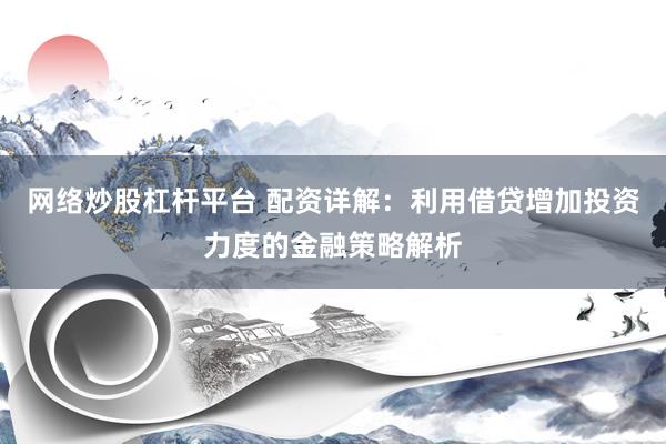 网络炒股杠杆平台 配资详解：利用借贷增加投资力度的金融策略解析