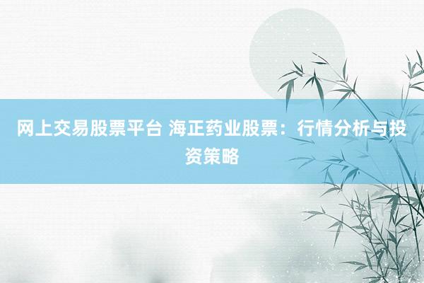 网上交易股票平台 海正药业股票:行情分析与投资策略