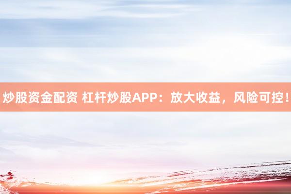 炒股资金配资 杠杆炒股APP:放大收益,风险可控!