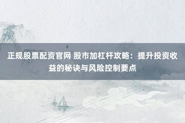 正规股票配资官网 股市加杠杆攻略:提升投资收益的秘诀与风险控制要点