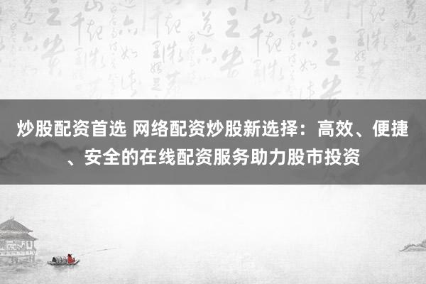 炒股配资首选 网络配资炒股新选择:高效、便捷、安全的在线配资服务助力股市投资
