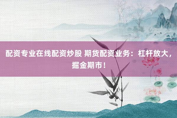 配资专业在线配资炒股 期货配资业务:杠杆放大,掘金期市!