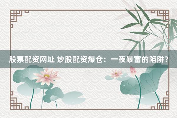 股票配资网址 炒股配资爆仓:一夜暴富的陷阱?