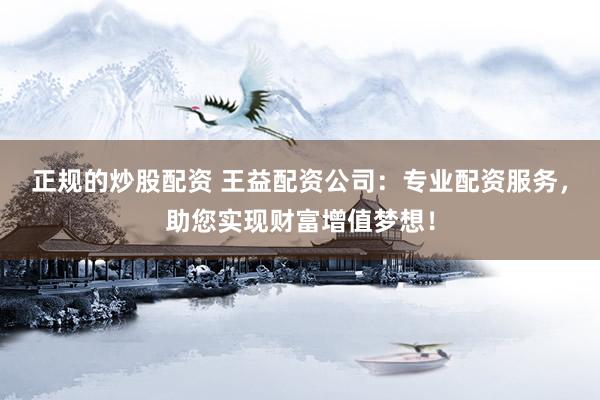 正规的炒股配资 王益配资公司:专业配资服务,助您实现财富增值梦想!